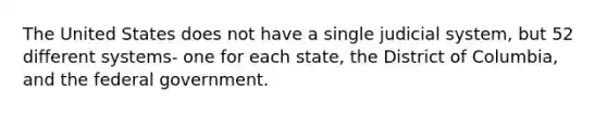 The United States does not have a single judicial system, but 52 different systems- one for each state, the District of Columbia, and the federal government.