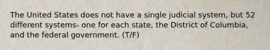 The United States does not have a single judicial system, but 52 different systems- one for each state, the District of Columbia, and the federal government. (T/F)