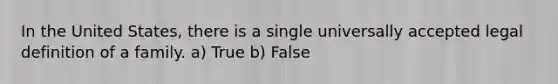 In the United States, there is a single universally accepted legal definition of a family. a) True b) False