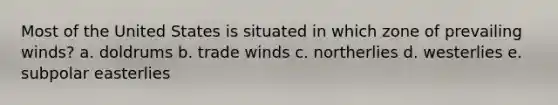 Most of the United States is situated in which zone of prevailing winds? a. doldrums b. trade winds c. northerlies d. westerlies e. subpolar easterlies