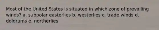 Most of the United States is situated in which zone of prevailing winds? a. subpolar easterlies b. westerlies c. trade winds d. doldrums e. northerlies