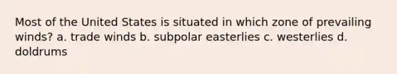 Most of the United States is situated in which zone of prevailing winds? a. trade winds b. subpolar easterlies c. westerlies d. doldrums