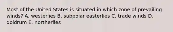 Most of the United States is situated in which zone of prevailing winds? A. westerlies B. subpolar easterlies C. trade winds D. doldrum E. northerlies