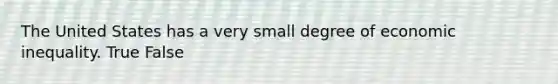 The United States has a very small degree of economic inequality. True False