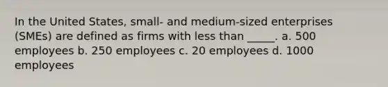 In the United States, small- and medium-sized enterprises (SMEs) are defined as firms with less than _____. a. 500 employees b. 250 employees c. 20 employees d. 1000 employees