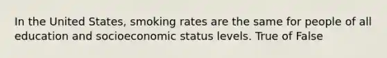 In the United States, smoking rates are the same for people of all education and socioeconomic status levels. True of False