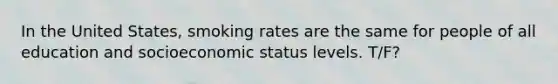 In the United States, smoking rates are the same for people of all education and socioeconomic status levels. T/F?