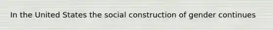 In the United States the social construction of gender continues