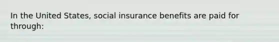 In the United States, social insurance benefits are paid for through: