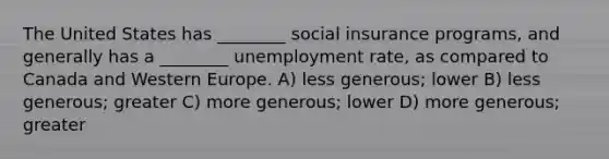 The United States has ________ social insurance programs, and generally has a ________ unemployment rate, as compared to Canada and Western Europe. A) less generous; lower B) less generous; greater C) more generous; lower D) more generous; greater