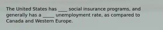 The United States has ____ social insurance programs, and generally has a _____ <a href='https://www.questionai.com/knowledge/kh7PJ5HsOk-unemployment-rate' class='anchor-knowledge'>unemployment rate</a>, as compared to Canada and Western Europe.