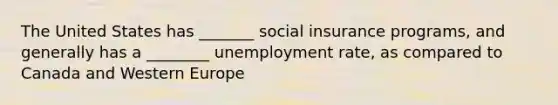 The United States has _______ social insurance programs, and generally has a ________ unemployment rate, as compared to Canada and Western Europe