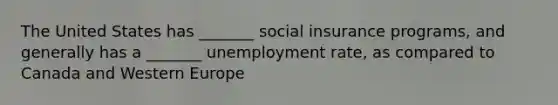 The United States has _______ social insurance programs, and generally has a _______ unemployment rate, as compared to Canada and Western Europe