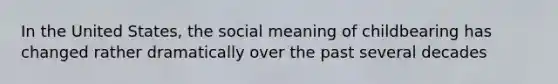 In the United States, the social meaning of childbearing has changed rather dramatically over the past several decades