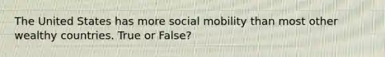 The United States has more social mobility than most other wealthy countries. True or False?