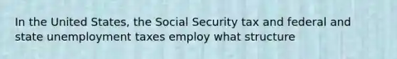 In the United States, the Social Security tax and federal and state unemployment taxes employ what structure