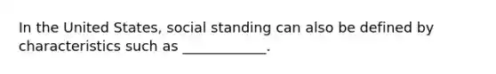 In the United States, social standing can also be defined by characteristics such as ____________.