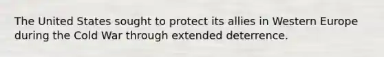 The United States sought to protect its allies in Western Europe during the Cold War through extended deterrence.