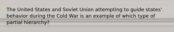 The United States and Soviet Union attempting to guide states' behavior during the Cold War is an example of which type of partial hierarchy?