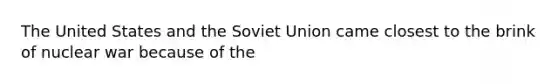 The United States and the Soviet Union came closest to the brink of nuclear war because of the