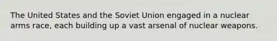 The United States and the Soviet Union engaged in a nuclear arms race, each building up a vast arsenal of nuclear weapons.