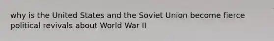 why is the United States and the Soviet Union become fierce political revivals about World War II