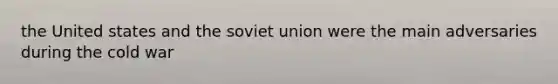 the United states and the soviet union were the main adversaries during the cold war