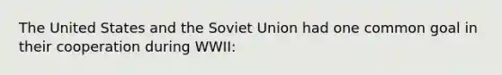 The United States and the Soviet Union had one common goal in their cooperation during WWII: