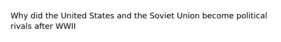 Why did the United States and the Soviet Union become political rivals after WWII