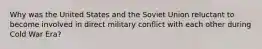 Why was the United States and the Soviet Union reluctant to become involved in direct military conflict with each other during Cold War Era?