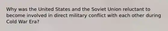 Why was the United States and the Soviet Union reluctant to become involved in direct military conflict with each other during Cold War Era?