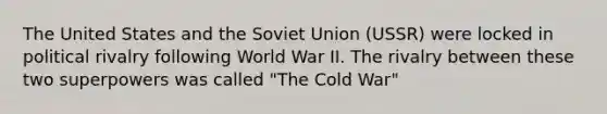 The United States and the Soviet Union (USSR) were locked in political rivalry following World War II. The rivalry between these two superpowers was called "The Cold War"