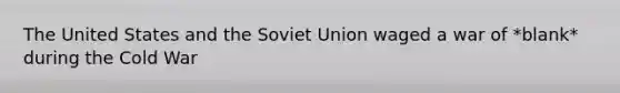 The United States and the Soviet Union waged a war of *blank* during the Cold War