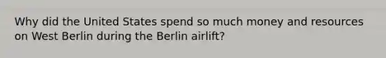 Why did the United States spend so much money and resources on West Berlin during the Berlin airlift?