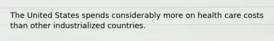 The United States spends considerably more on health care costs than other industrialized countries.