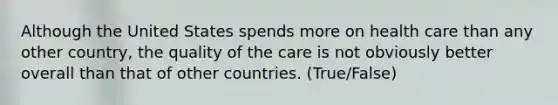 Although the United States spends more on health care than any other country, the quality of the care is not obviously better overall than that of other countries. (True/False)