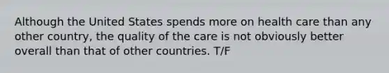 Although the United States spends more on health care than any other country, the quality of the care is not obviously better overall than that of other countries. T/F