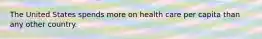 The United States spends more on health care per capita than any other country.