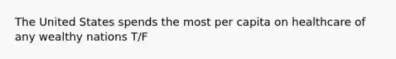 The United States spends the most per capita on healthcare of any wealthy nations T/F