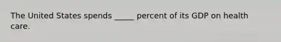 The United States spends _____ percent of its GDP on health care.