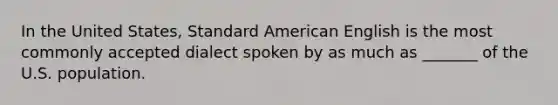 In the United States, Standard American English is the most commonly accepted dialect spoken by as much as _______ of the U.S. population.