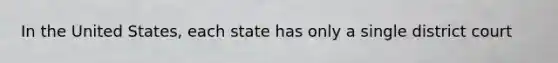 In the United States, each state has only a single district court