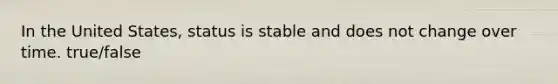 In the United States, status is stable and does not change over time. true/false