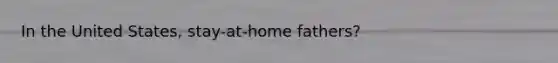 In the United States, stay-at-home fathers?