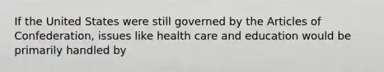 If the United States were still governed by the Articles of Confederation, issues like health care and education would be primarily handled by