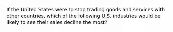 If the United States were to stop trading goods and services with other​ countries, which of the following U.S. industries would be likely to see their sales decline the​ most?