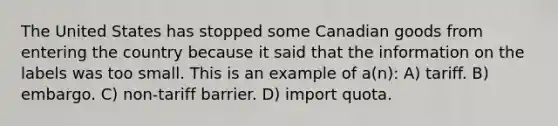 The United States has stopped some Canadian goods from entering the country because it said that the information on the labels was too small. This is an example of a(n): A) tariff. B) embargo. C) non-tariff barrier. D) import quota.