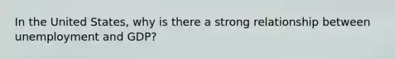 In the United States, why is there a strong relationship between unemployment and GDP?