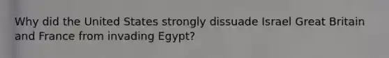 Why did the United States strongly dissuade Israel Great Britain and France from invading Egypt?