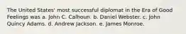 The United States' most successful diplomat in the Era of Good Feelings was a. John C. Calhoun. b. Daniel Webster. c. John Quincy Adams. d. Andrew Jackson. e. James Monroe.